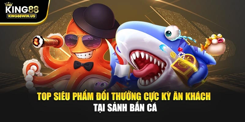 Top siêu phẩm đổi thưởng cực kỳ ăn khách tại sảnh bắn cá